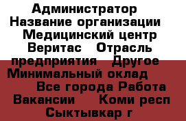 Администратор › Название организации ­ Медицинский центр Веритас › Отрасль предприятия ­ Другое › Минимальный оклад ­ 20 000 - Все города Работа » Вакансии   . Коми респ.,Сыктывкар г.